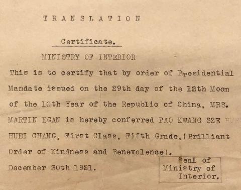  This is to certify that by order of Presidential Mandate issued on the 29th day of the 12th moo[n] of the 10th year of the Republic of China, Mrs. Martin Egan is hereby conferred Pao Kwang Sze Huei Chang, First Class, Fifth Grade, (Brilliant Order of Kindness and Benevolence). December 30th 1921. There is a black rectangular stamp on the bottom right that reads Seal of Ministry of Interior.